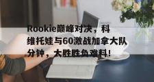 黑白体育-Rookie巅峰对决，科维托娃与60激战加拿大队分钟，大胜胜负难料！的简单介绍